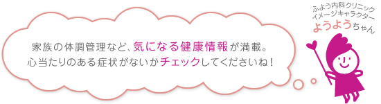 家族の体調管理など、気になる健康情報が満載。心当たりのある症状がないかチェックしてくださいね！　ふよう内科クリニックイメージキャラクター ようようちゃん