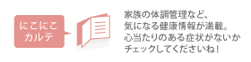 にこにこカルテ　家族の体調管理など、気になる健康情報が満載。心当たりのある症状がないかチェックしてくださいね！